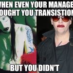Old Goths | WHEN EVEN YOUR MANAGER THOUGHT YOU TRANSISTIONED; BUT YOU DIDN'T | image tagged in old goths,transgender,weird,steampunk,lame | made w/ Imgflip meme maker