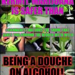 "KERMIT, MARIJUANA IS SAFER THAN BEING A DOUCHE ON ALCOHOL" | KERMIT, MARIJUANA IS SAFER THAN; #CANNADESTINATIONS THE SHOW THAT TAKES YOU AROUND THE WORLD WITH WEED; BEING A DOUCHE ON ALCOHOL! | image tagged in "kermit marijuana is safer than being a douche on alcohol" | made w/ Imgflip meme maker