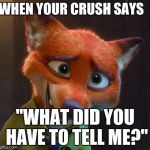 Nick Wilde nervous  | WHEN YOUR CRUSH SAYS; "WHAT DID YOU HAVE TO TELL ME?" | image tagged in when your crush | made w/ Imgflip meme maker