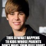 Do us a favour parents of the world | THIS IS WHAT HAPPENS TO KIDS WHOSE PARENTS DON'T MAKE THEM PLAY SPORT | image tagged in justin bieber | made w/ Imgflip meme maker
