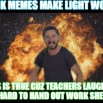 Shia just do it | DANK MEMES MAKE LIGHT WORK; THIS IS TRUE CUZ TEACHERS LAUGHING TO HARD TO HAND OUT WORK SHEETS | image tagged in shia just do it | made w/ Imgflip meme maker