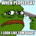 pepe hates life | WHEN PEOPLE SAY; I LOOK LIKE TOM BRADY | image tagged in pepe the frog hat3s loife,pepe the frog | made w/ Imgflip meme maker