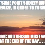 Sunrise Bullsh*t | AT SOME POINT SOCIETY MUST REALIZE, IN ORDER TO THRIVE, LOGIC AND REASON MUST WIN AT THE END OF THE DAY. . . . . | image tagged in sunrise bullsht | made w/ Imgflip meme maker