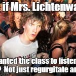 Sudden Realization | What if Mrs. Lichtenwalner, really wanted the class to listen to each other??  Not just regurgitate answers... | image tagged in sudden realization | made w/ Imgflip meme maker