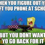 Spongebob: I NEED IT | WHEN YOU FIGURE OUT YOU LEFT YOU PHONE AT SCHOOL; BUT YOU DONT WANT YO GO BACK FOR IT | image tagged in spongebob i need it | made w/ Imgflip meme maker