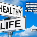 Healthy Life | Wellness requires active participation.  You can't get there by being a spectator. Quote by JJM | image tagged in healthy life | made w/ Imgflip meme maker