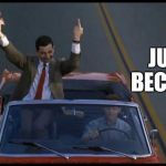 Sometimes you just gotta! | JUST BECAUSE | image tagged in mr bean | made w/ Imgflip meme maker