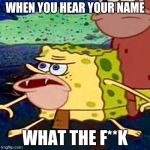 sponegar | WHEN YOU HEAR YOUR NAME; WHAT THE F**K | image tagged in sponegar | made w/ Imgflip meme maker