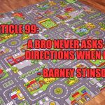 Roadmap | ARTICLE 99:; A BRO NEVER ASKS FOR DIRECTIONS WHEN LOST. - BARNEY STINSON | image tagged in roadmap | made w/ Imgflip meme maker