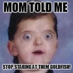Bugeyed billy | MOM TOLD ME; STOP STARING AT THEM GOLDFISH! | image tagged in bugeyed billy | made w/ Imgflip meme maker