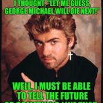 George michael | WHEN DAVID BOWIE DIED, I THOUGHT, "LET ME GUESS, GEORGE MICHAEL WILL DIE NEXT!"; WELL, I MUST BE ABLE TO TELL THE FUTURE OR SOMETHING LIKE THAT. | image tagged in george michael | made w/ Imgflip meme maker