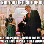 Trump Home Alone | HEY KID,YOU LIKE CALL OF DUTY? TELL YOUR PARENTS TO VOTE FOR ME, AND YOU WON'T HAVE TO PLAY IT ON A VIDEO GAME. | image tagged in trump home alone | made w/ Imgflip meme maker
