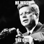 JFK | HE WAS; THE ONE | image tagged in jfk | made w/ Imgflip meme maker