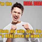 Real Deal - Real Piece of Work | REAL DEAL ! I'm  the; Even  my  wife  says  I'm  "a  REAL piece  of  work !" | image tagged in real piece of work,real deal | made w/ Imgflip meme maker