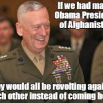 General Mattis laughing | If we had made Obama President of Afghanistan; They would all be revolting against each other instead of coming here. | image tagged in general mattis laughing | made w/ Imgflip meme maker