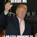 President Donald Trump  | MAKE FUN AND DERIDE ME; I AM STILL WORKING TO MAKE AMERICA GREAT AGAIN | image tagged in donald trump toasting,maga | made w/ Imgflip meme maker