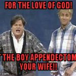 the herlihy boy | FOR THE LOVE OF GOD! LET THE BOY APPENDECTOMIZE YOUR WIFE!! | image tagged in the herlihy boy | made w/ Imgflip meme maker