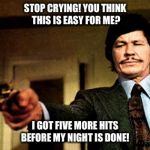 Charles Bronson | STOP CRYING! YOU THINK THIS IS EASY FOR ME? I GOT FIVE MORE HITS BEFORE MY NIGHT IS DONE! | image tagged in charles bronson | made w/ Imgflip meme maker