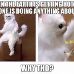 why tho | WHEN THE EARTH IS GETTING HOT AND NO ONE IS DOING ANYTHING ABOUT IT; WHY THO? | image tagged in why tho | made w/ Imgflip meme maker