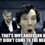 Sherlock's Gloryhole | SO, THAT'S WHY ANDERSON AND SALLY DIDN'T COME TO THE MEETING | image tagged in sherlock's gloryhole | made w/ Imgflip meme maker