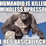 Harambe | HUMANOID IS KILLED BY MINDLESS OPRESSORS... YEAH, HE'S BASICALLY CHRIST | image tagged in harambe | made w/ Imgflip meme maker