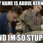 Mr.Bean | MY NAME IS ABDUL KERNER; AND IM SO STUPID | image tagged in mrbean | made w/ Imgflip meme maker