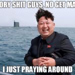 Kim Jung un | HORY SHIT GUYS, NO GET MAD; I JUST PRAYING AROUND | image tagged in kim jung un | made w/ Imgflip meme maker