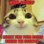 happy kitty | WHAT DRUGS? I DIDENT FIND YOUR DRUGS BEHIND THE COUNTER. | image tagged in happy kitty | made w/ Imgflip meme maker