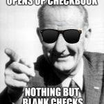 lbj | OPENS UP CHECKBOOK; NOTHING BUT BLANK CHECKS | image tagged in lbj | made w/ Imgflip meme maker