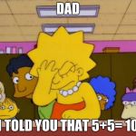 Lisa Simpson Facepalm | DAD; I TOLD YOU THAT 5+5= 10 | image tagged in lisa simpson facepalm | made w/ Imgflip meme maker