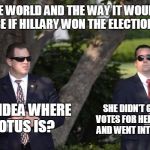 Secret Service | THE WORLD AND THE WAY IT WOULD BE IF HILLARY WON THE ELECTION; SHE DIDN'T GET THE VOTES FOR HER BUDGET AND WENT INTO HIDING; ANY IDEA WHERE POTUS IS? | image tagged in secret service | made w/ Imgflip meme maker