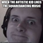 Autism Intensifies | WHEN THE AUTISTIC KID LIKES THE SQUAREDANCING MUSIC | image tagged in autism intensifies | made w/ Imgflip meme maker