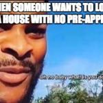 Oh no baby what is you doin | WHEN SOMEONE WANTS TO LOOK FOR A HOUSE WITH NO PRE-APPROVAL | image tagged in oh no baby what is you doin | made w/ Imgflip meme maker