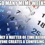 calendar | SO MANY MEME WEEKS; ONLY A MATTER OF TIME BEFORE EVERYONE CREATES A CONFUSING MESS | image tagged in calendar | made w/ Imgflip meme maker
