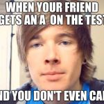 Dantdm | WHEN YOUR FRIEND GETS AN A 
ON THE TEST; AND YOU DON'T EVEN CARE | image tagged in dantdm | made w/ Imgflip meme maker