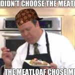 I Love! | I DIDN'T CHOOSE THE MEATLOAF; THE MEATLOAF CHOSE ME!!! | image tagged in i love,scumbag | made w/ Imgflip meme maker