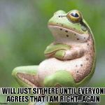 Or I could just croak? | I WILL JUST SIT HERE UNTIL EVERYONE AGREES THAT I AM RIGHT...AGAIN | image tagged in frog thinking | made w/ Imgflip meme maker