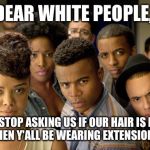 Dear White People | DEAR WHITE PEOPLE, STOP ASKING US IF OUR HAIR IS REAL OR FAKE WHEN Y'ALL BE WEARING EXTENSIONS TOO💇🏾💇🏾 | image tagged in dear white people | made w/ Imgflip meme maker