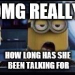 Minion Tired | OMG REALLY; HOW LONG HAS SHE BEEN TALKING FOR | image tagged in minion tired | made w/ Imgflip meme maker