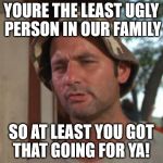 Bill murry | YOURE THE LEAST UGLY PERSON IN OUR FAMILY; SO AT LEAST YOU GOT THAT GOING FOR YA! | image tagged in bill murry | made w/ Imgflip meme maker