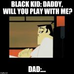 Samurai Jack | BLACK KID: DADDY, WILL YOU PLAY WITH ME? DAD:... | image tagged in samurai jack | made w/ Imgflip meme maker