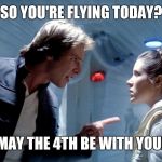 Han Solo Leia Hoth you could use a good kiss | SO YOU'RE FLYING TODAY? MAY THE 4TH BE WITH YOU! | image tagged in han solo leia hoth you could use a good kiss | made w/ Imgflip meme maker