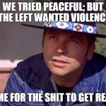 Billy Jack | WE TRIED PEACEFUL; BUT THE LEFT WANTED VIOLENCE; TIME FOR THE SHIT TO GET REAL! | image tagged in billy jack | made w/ Imgflip meme maker