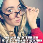 Cultured Nerd Girl | UM ACTUALLY; THE SUPER MUTANTS WERE THE RESULT OF A MAN-MADE VIRUS CALLED THE FEV; THEY WERE NOT BORN OUT OF THE NUCLEAR FALLOUT ITSELF | image tagged in cultured nerd girl | made w/ Imgflip meme maker