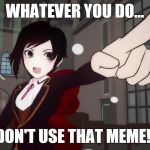 RWBY 1 | WHATEVER YOU DO... DON'T USE THAT MEME!! | image tagged in rwby 1 | made w/ Imgflip meme maker