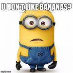 Minions | U DON'T LIKE BANANAS? | image tagged in minions | made w/ Imgflip meme maker