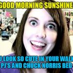 overly attached girlfriend 2 | GOOD MORNING SUNSHINE! DON'T YOU LOOK SO CUTE IN YOUR WALKER TEXAS RANGER PJ'S AND CHUCK NORRIS BED SHEETS! | image tagged in overly attached girlfriend 2 | made w/ Imgflip meme maker