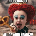 typical iracebeth | PUT A BAG ON; ALL OF YOUR HEADS!!! | image tagged in red queen,iracebeth | made w/ Imgflip meme maker