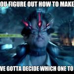 Pacific Rim mind | WHEN YOU FIGURE OUT HOW TO MAKE MEMES; AND YOU'VE GOTTA DECIDE WHICH ONE TO DO FIRST | image tagged in pacific rim mind | made w/ Imgflip meme maker