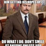 Ron Swanson78 | ARE YOU A LADY WHO CAN'T SMILE AT A STRANGER WITHOUT HIM GETTING HIS HOPES UP? DO WHAT I DO. DON'T SMILE AT ANYONE UNLESS YOU MEAN IT. EXACTLY LIKE THIS. | image tagged in ron swanson78 | made w/ Imgflip meme maker